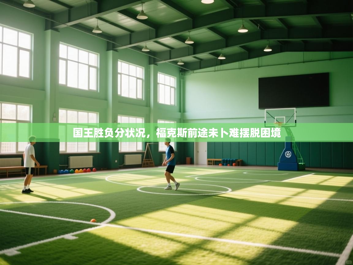 国王胜负分状况，福克斯前途未卜难摆脱困境