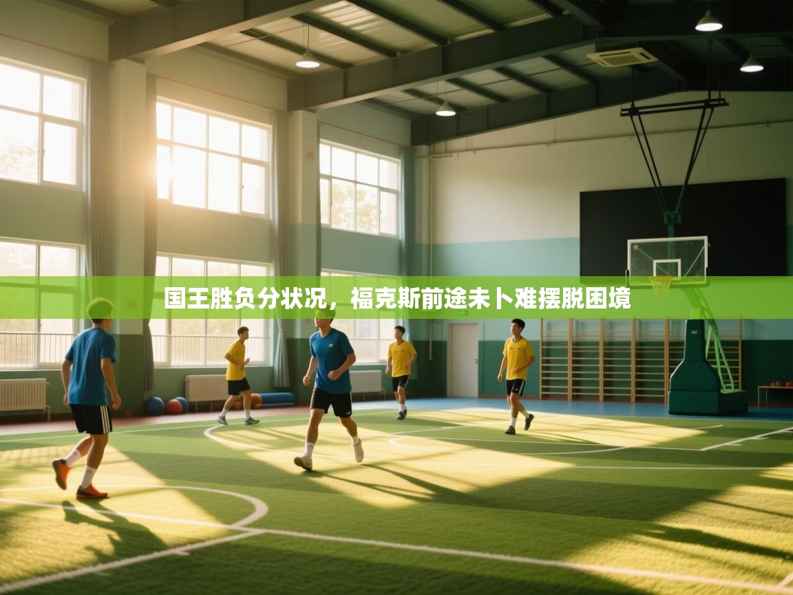 国王胜负分状况，福克斯前途未卜难摆脱困境  第2张