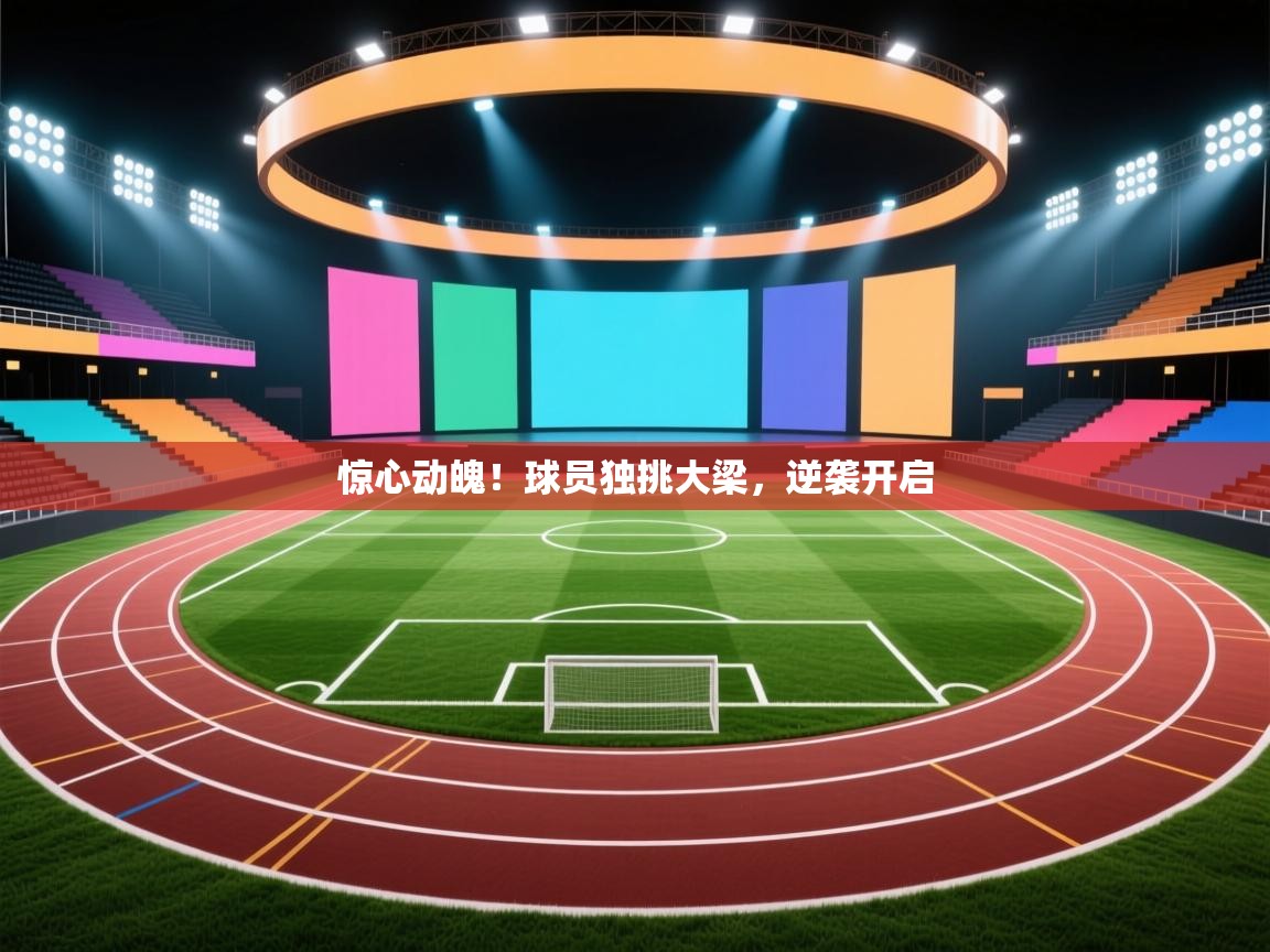 惊心动魄！球员独挑大梁，逆袭开启