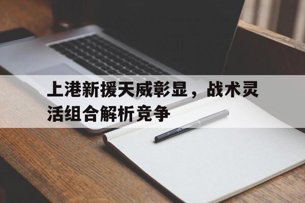 包含上港新援天威彰显，战术灵活组合解析竞争的词条